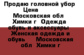 Продаю головной убор › Цена ­ 1 500 - Московская обл., Химки г. Одежда, обувь и аксессуары » Женская одежда и обувь   . Московская обл.,Химки г.